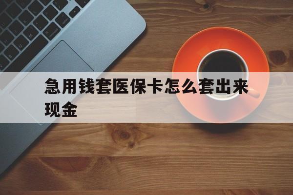 日照包含急用钱套医保卡怎么套出来现金的词条
