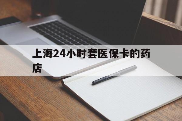 日照最新上海24小时套医保卡的药店方法分析(最方便真实的日照上海刷医保卡的药店方法)